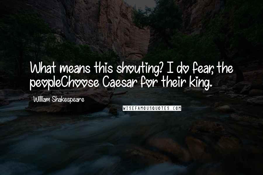 William Shakespeare Quotes: What means this shouting? I do fear, the peopleChoose Caesar for their king.