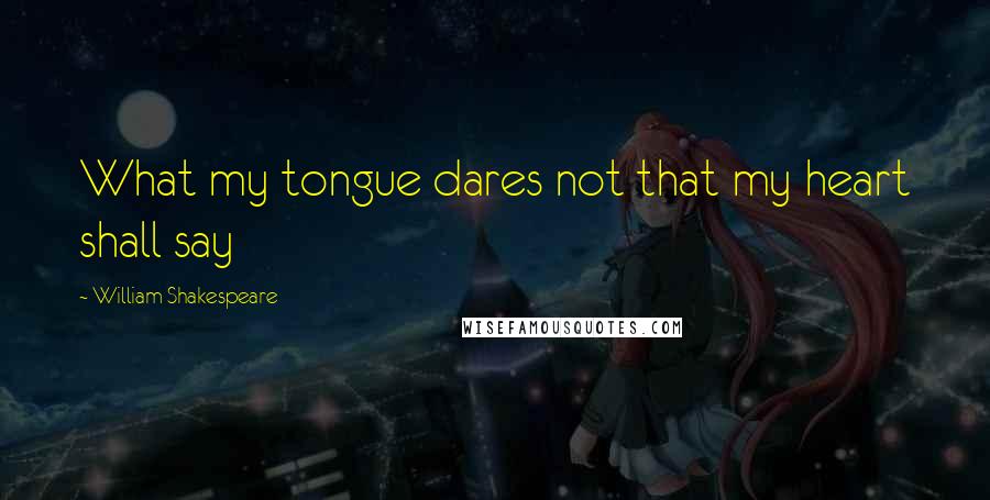 William Shakespeare Quotes: What my tongue dares not that my heart shall say