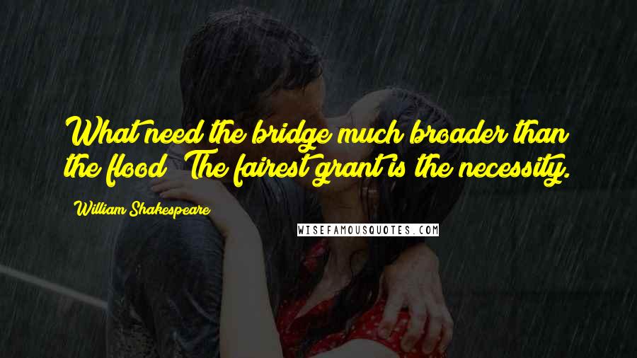 William Shakespeare Quotes: What need the bridge much broader than the flood? The fairest grant is the necessity.