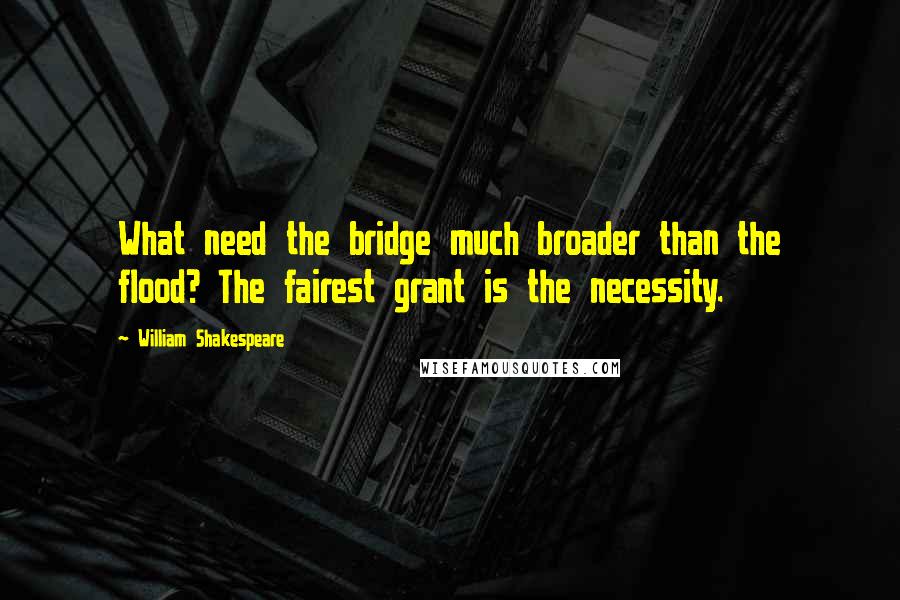 William Shakespeare Quotes: What need the bridge much broader than the flood? The fairest grant is the necessity.