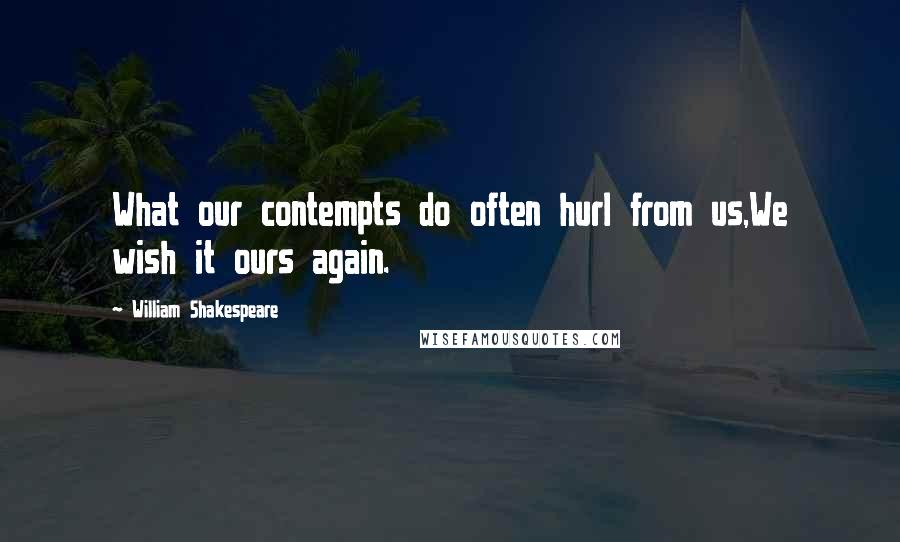 William Shakespeare Quotes: What our contempts do often hurl from us,We wish it ours again.