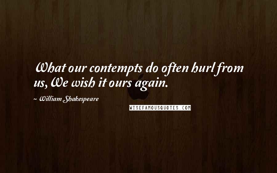 William Shakespeare Quotes: What our contempts do often hurl from us,We wish it ours again.