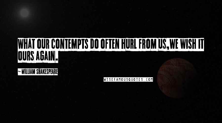 William Shakespeare Quotes: What our contempts do often hurl from us,We wish it ours again.