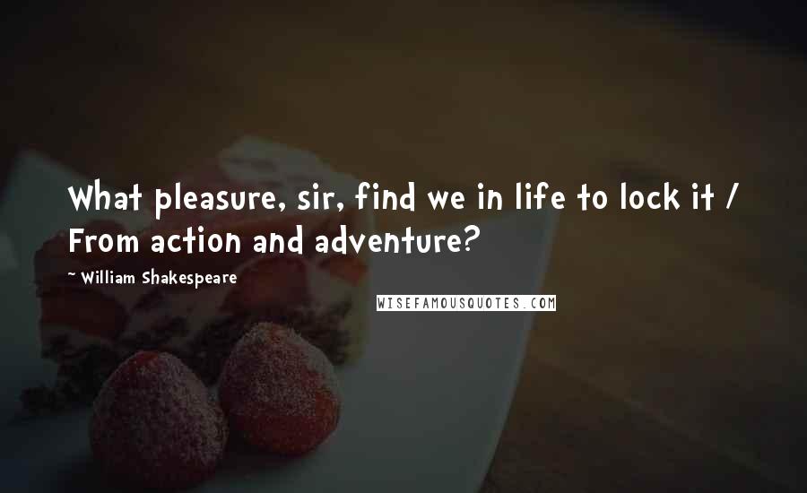 William Shakespeare Quotes: What pleasure, sir, find we in life to lock it / From action and adventure?