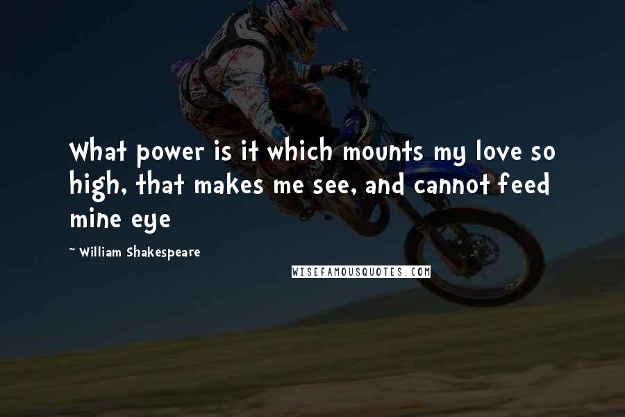 William Shakespeare Quotes: What power is it which mounts my love so high, that makes me see, and cannot feed mine eye
