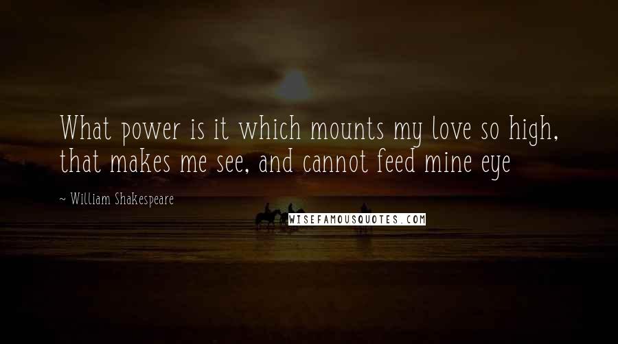 William Shakespeare Quotes: What power is it which mounts my love so high, that makes me see, and cannot feed mine eye