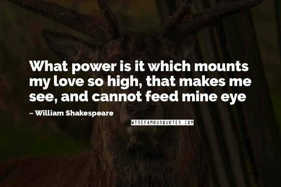 William Shakespeare Quotes: What power is it which mounts my love so high, that makes me see, and cannot feed mine eye