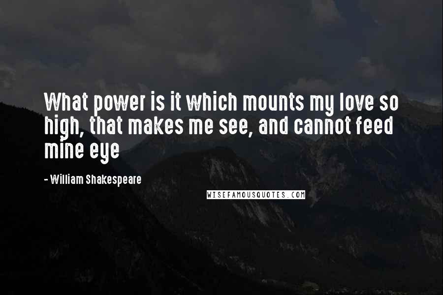 William Shakespeare Quotes: What power is it which mounts my love so high, that makes me see, and cannot feed mine eye