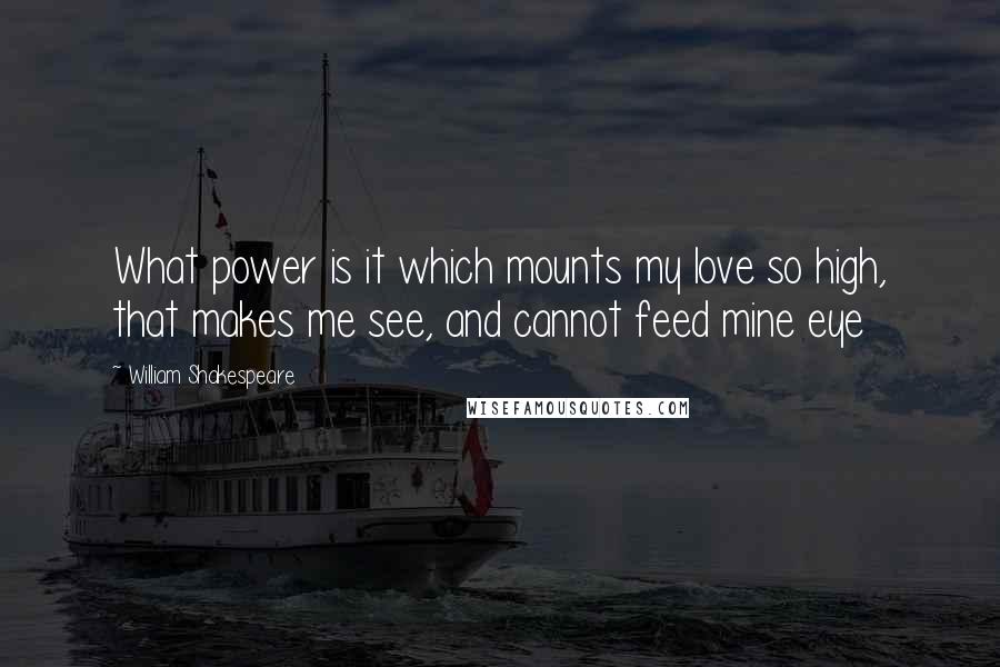 William Shakespeare Quotes: What power is it which mounts my love so high, that makes me see, and cannot feed mine eye