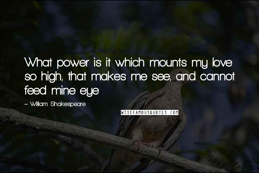 William Shakespeare Quotes: What power is it which mounts my love so high, that makes me see, and cannot feed mine eye