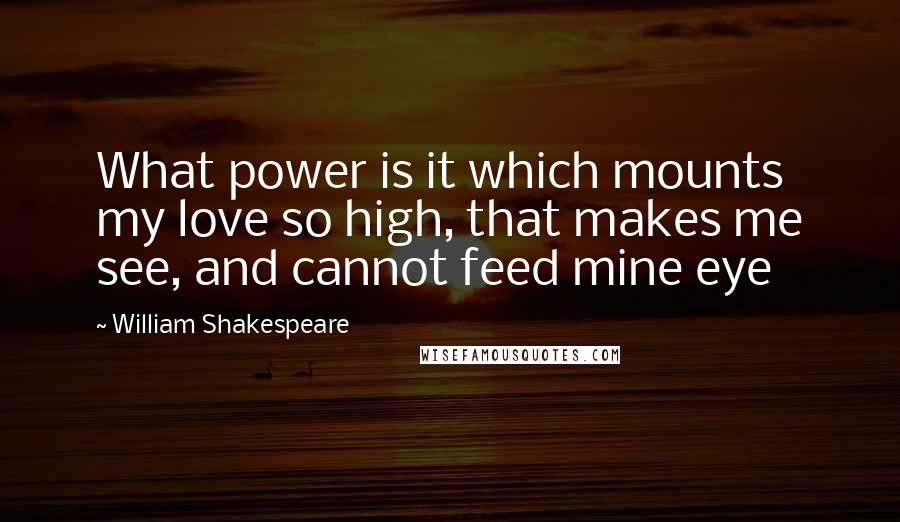 William Shakespeare Quotes: What power is it which mounts my love so high, that makes me see, and cannot feed mine eye
