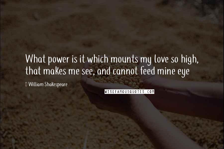 William Shakespeare Quotes: What power is it which mounts my love so high, that makes me see, and cannot feed mine eye