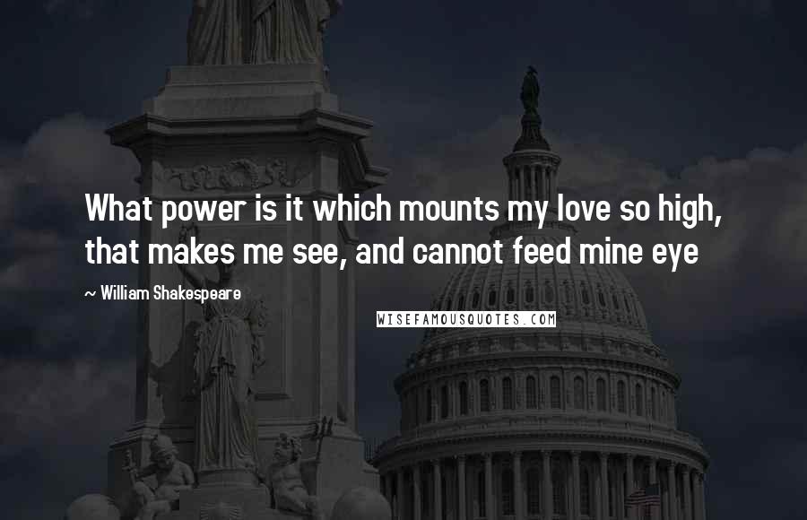 William Shakespeare Quotes: What power is it which mounts my love so high, that makes me see, and cannot feed mine eye