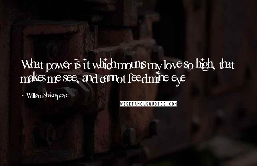 William Shakespeare Quotes: What power is it which mounts my love so high, that makes me see, and cannot feed mine eye
