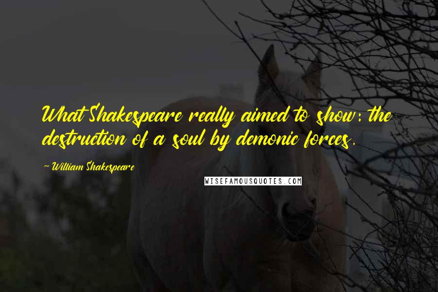 William Shakespeare Quotes: What Shakespeare really aimed to show: the destruction of a soul by demonic forces.