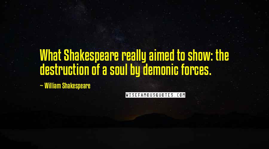 William Shakespeare Quotes: What Shakespeare really aimed to show: the destruction of a soul by demonic forces.