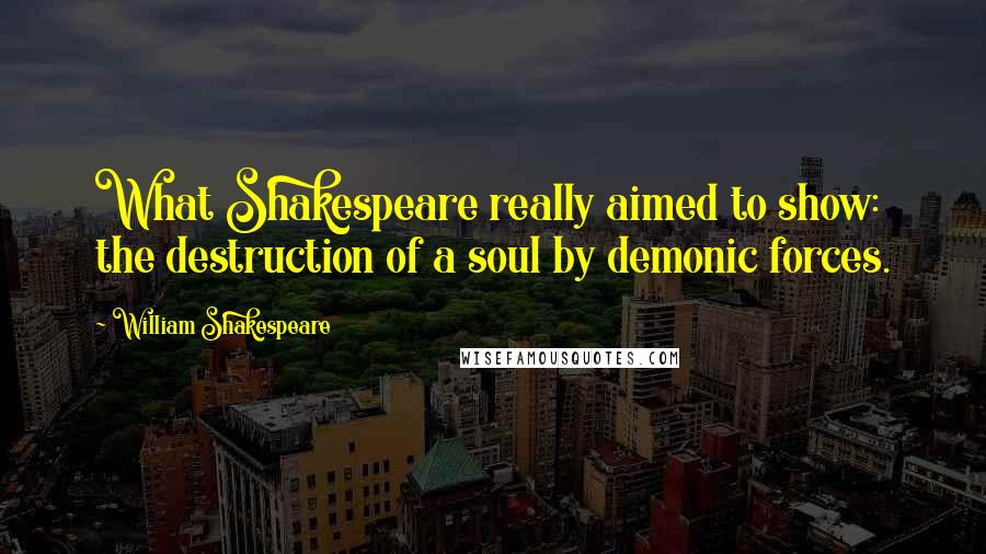 William Shakespeare Quotes: What Shakespeare really aimed to show: the destruction of a soul by demonic forces.