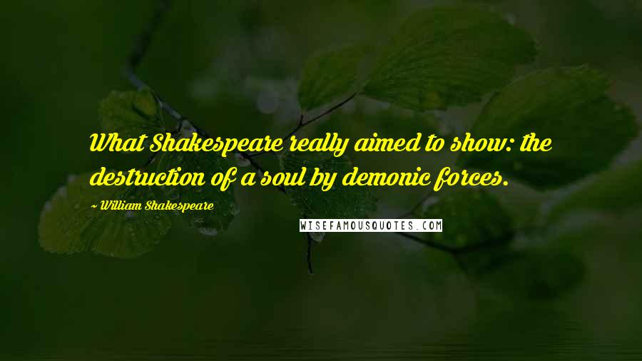 William Shakespeare Quotes: What Shakespeare really aimed to show: the destruction of a soul by demonic forces.