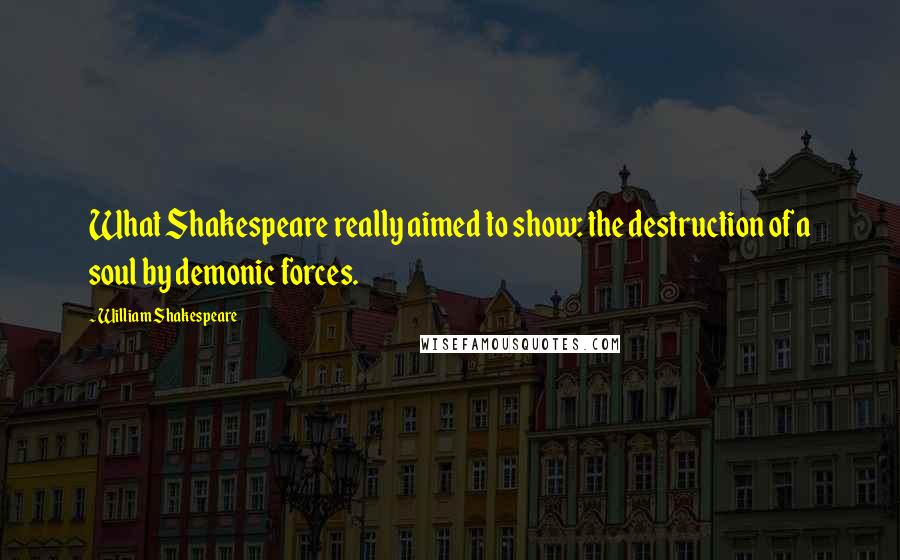 William Shakespeare Quotes: What Shakespeare really aimed to show: the destruction of a soul by demonic forces.