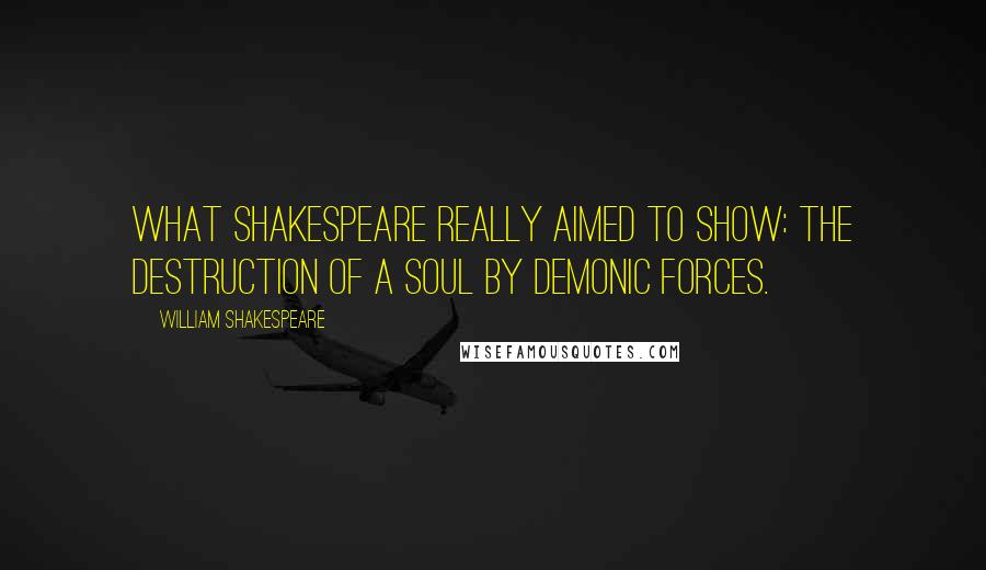 William Shakespeare Quotes: What Shakespeare really aimed to show: the destruction of a soul by demonic forces.