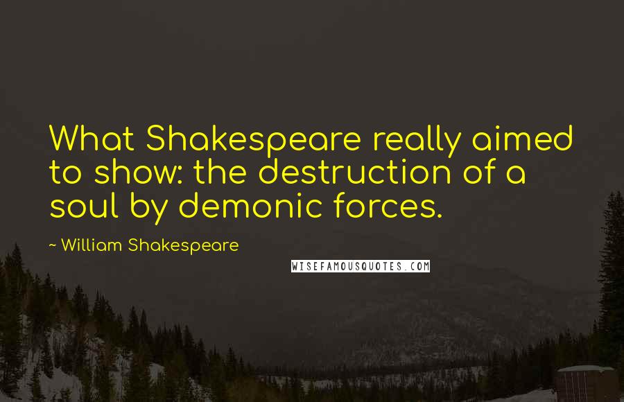 William Shakespeare Quotes: What Shakespeare really aimed to show: the destruction of a soul by demonic forces.