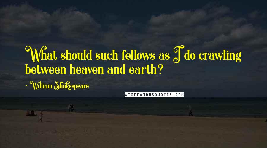 William Shakespeare Quotes: What should such fellows as I do crawling between heaven and earth?