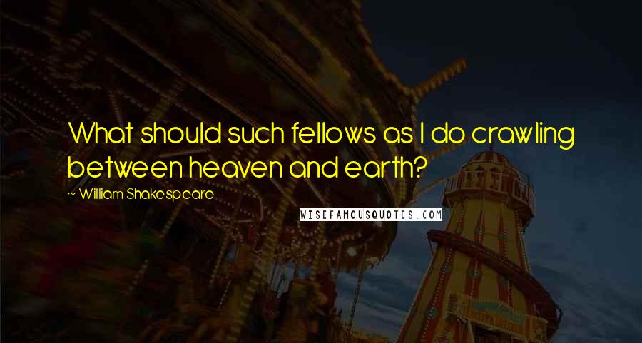 William Shakespeare Quotes: What should such fellows as I do crawling between heaven and earth?