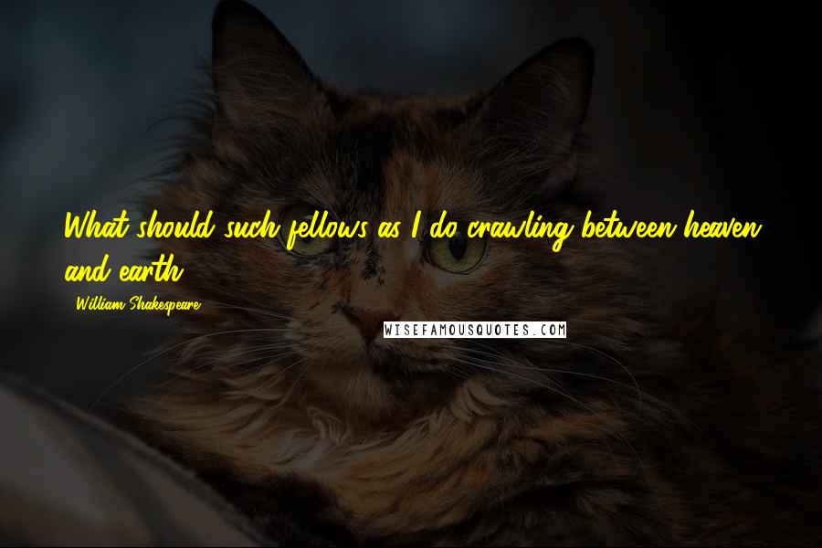 William Shakespeare Quotes: What should such fellows as I do crawling between heaven and earth?