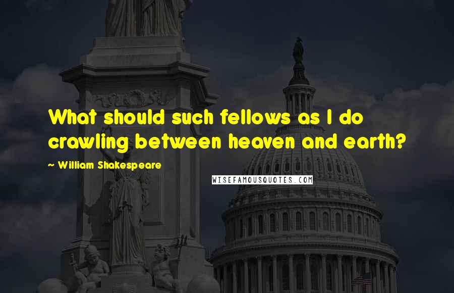 William Shakespeare Quotes: What should such fellows as I do crawling between heaven and earth?