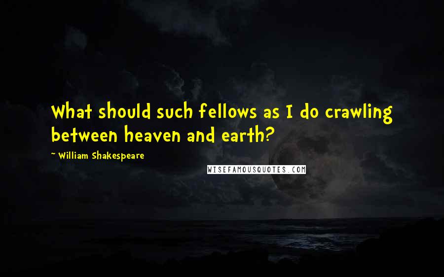 William Shakespeare Quotes: What should such fellows as I do crawling between heaven and earth?