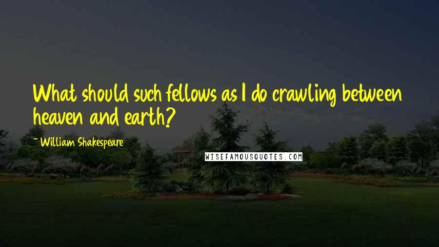 William Shakespeare Quotes: What should such fellows as I do crawling between heaven and earth?