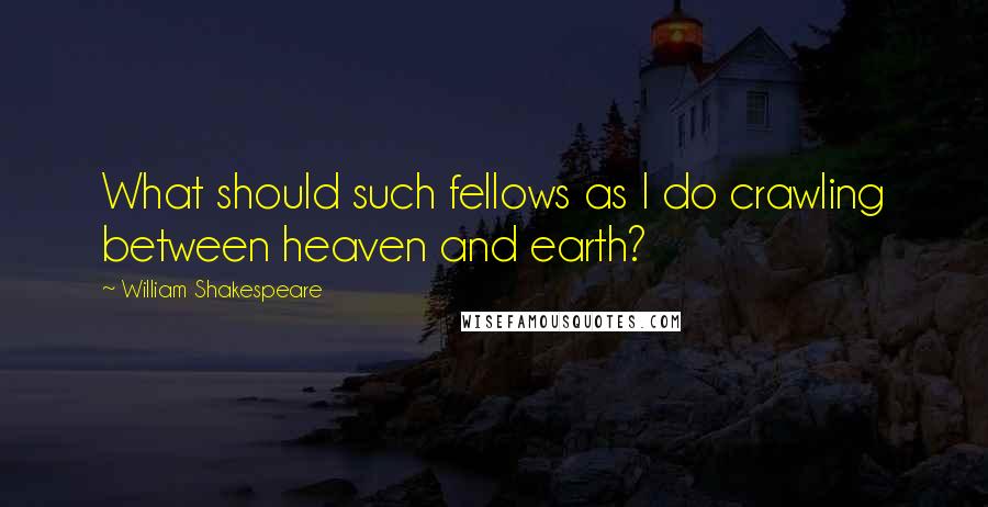 William Shakespeare Quotes: What should such fellows as I do crawling between heaven and earth?