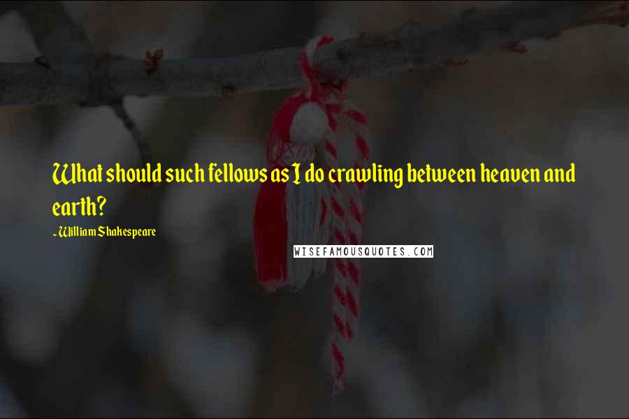 William Shakespeare Quotes: What should such fellows as I do crawling between heaven and earth?