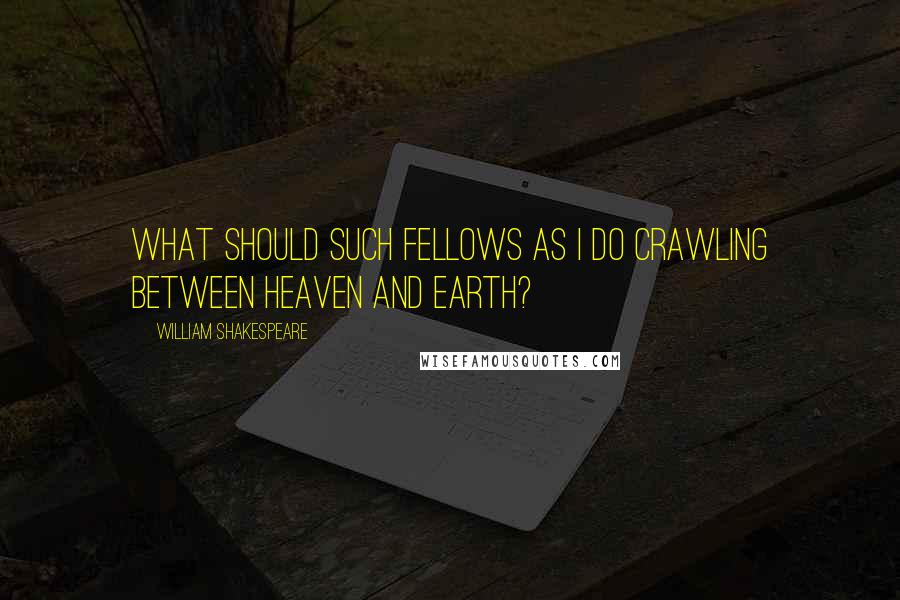 William Shakespeare Quotes: What should such fellows as I do crawling between heaven and earth?