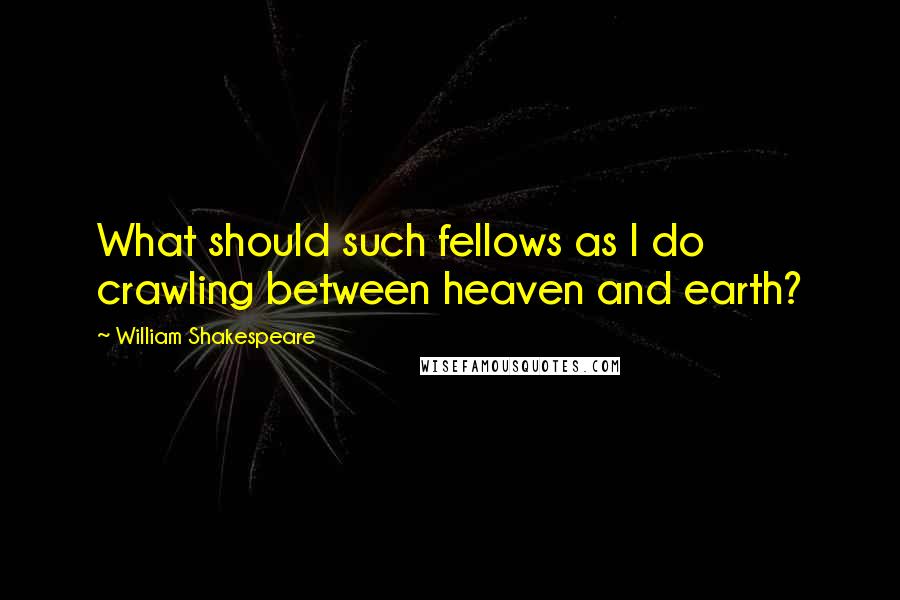 William Shakespeare Quotes: What should such fellows as I do crawling between heaven and earth?