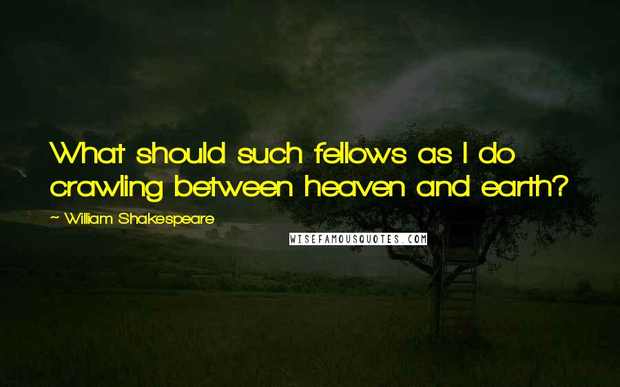 William Shakespeare Quotes: What should such fellows as I do crawling between heaven and earth?