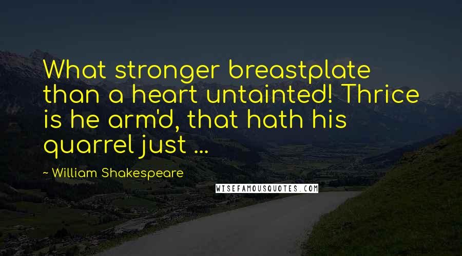 William Shakespeare Quotes: What stronger breastplate than a heart untainted! Thrice is he arm'd, that hath his quarrel just ...