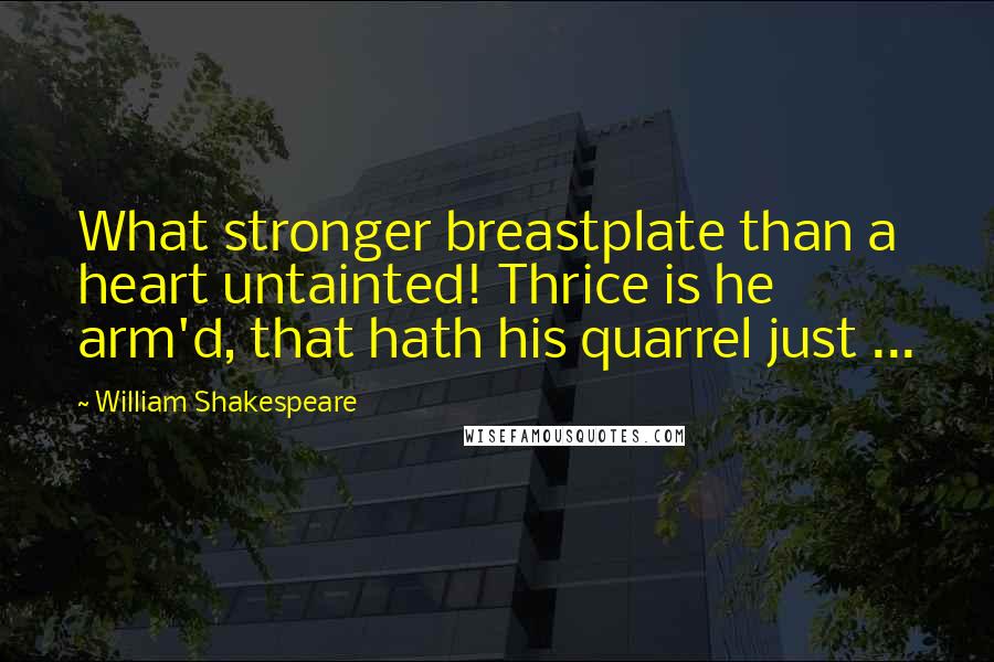 William Shakespeare Quotes: What stronger breastplate than a heart untainted! Thrice is he arm'd, that hath his quarrel just ...