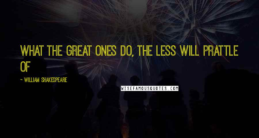 William Shakespeare Quotes: What the great ones do, the less will prattle of