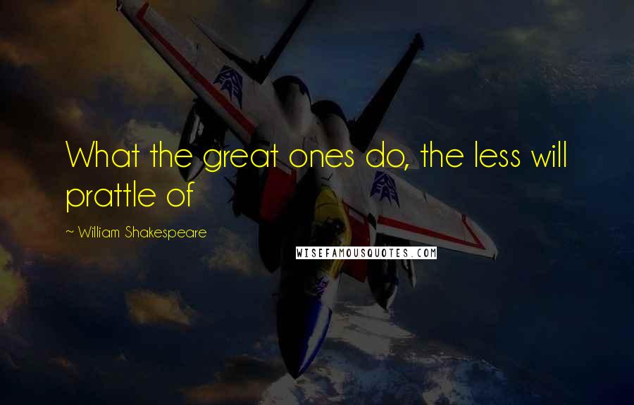 William Shakespeare Quotes: What the great ones do, the less will prattle of