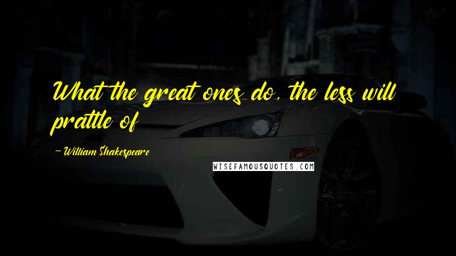 William Shakespeare Quotes: What the great ones do, the less will prattle of