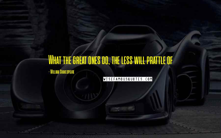 William Shakespeare Quotes: What the great ones do, the less will prattle of