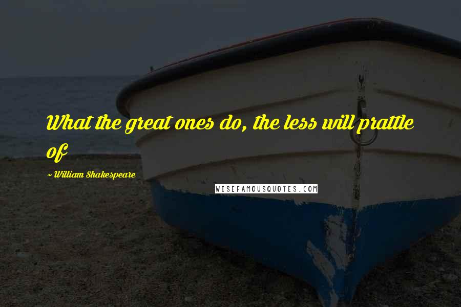 William Shakespeare Quotes: What the great ones do, the less will prattle of