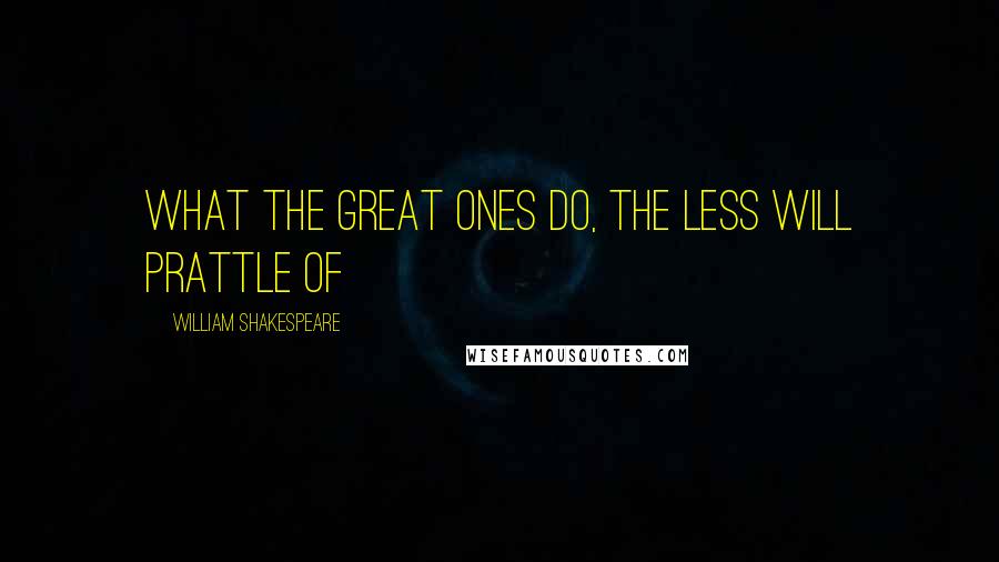 William Shakespeare Quotes: What the great ones do, the less will prattle of