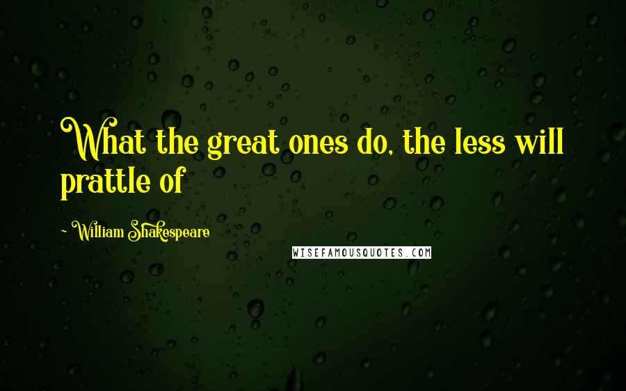 William Shakespeare Quotes: What the great ones do, the less will prattle of