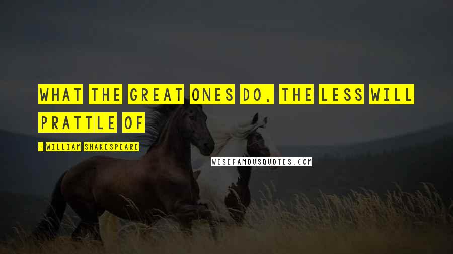 William Shakespeare Quotes: What the great ones do, the less will prattle of