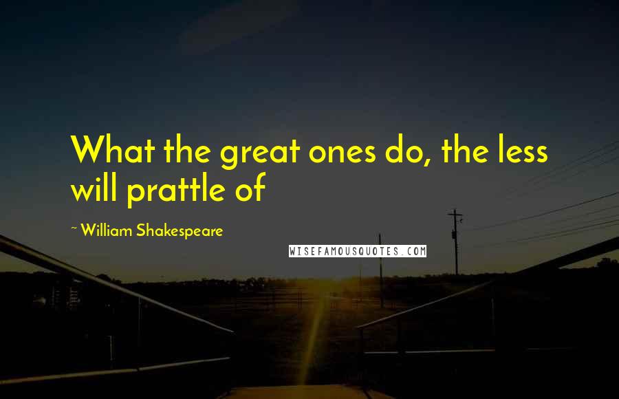 William Shakespeare Quotes: What the great ones do, the less will prattle of