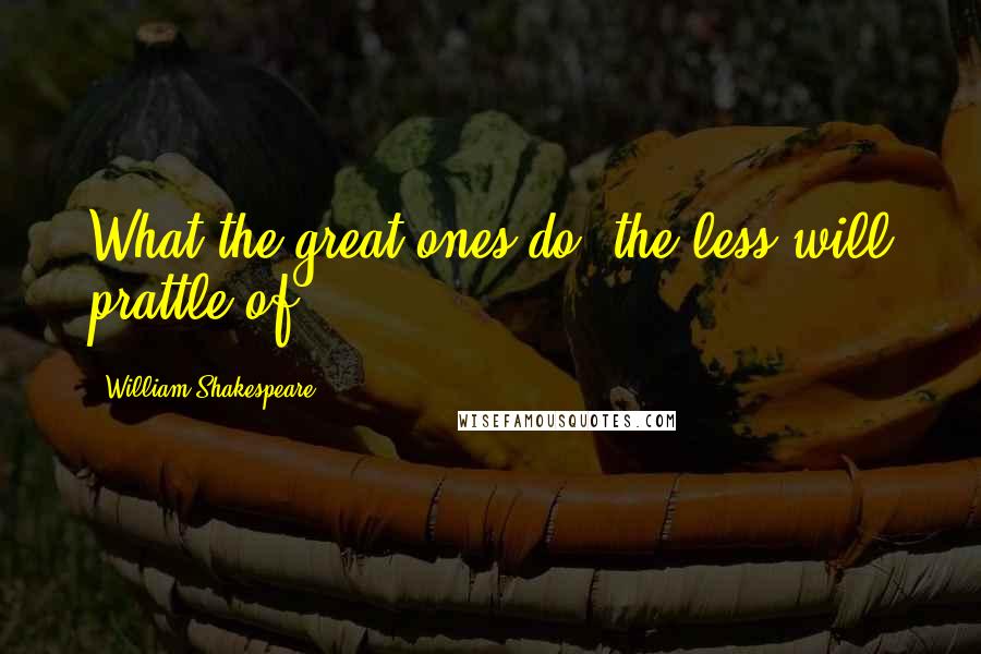 William Shakespeare Quotes: What the great ones do, the less will prattle of