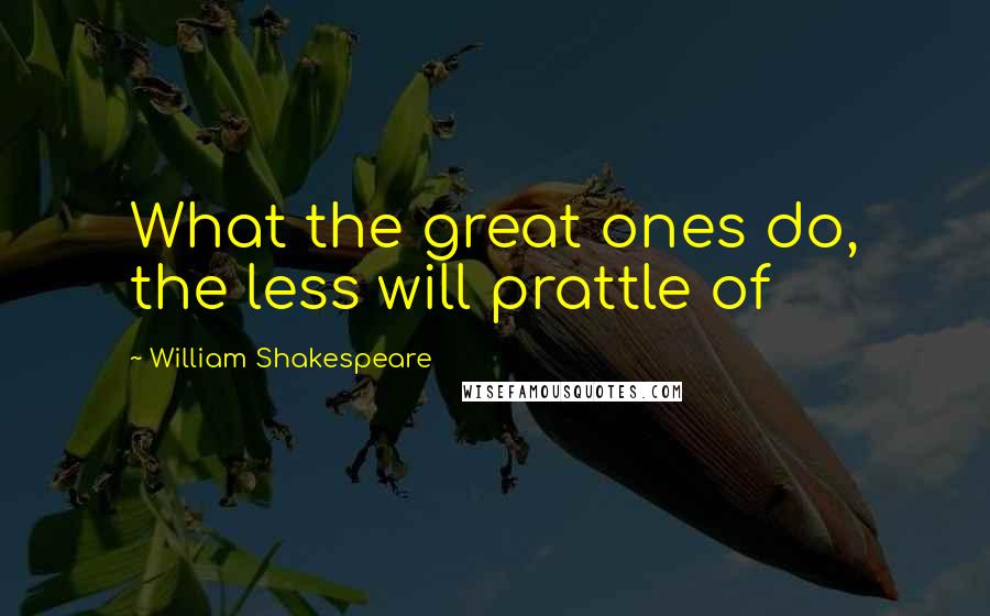 William Shakespeare Quotes: What the great ones do, the less will prattle of