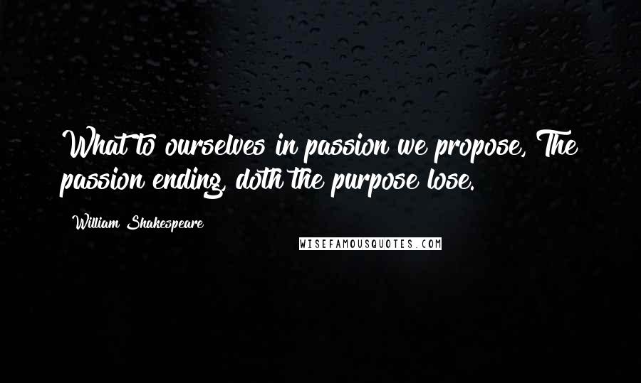 William Shakespeare Quotes: What to ourselves in passion we propose, The passion ending, doth the purpose lose.